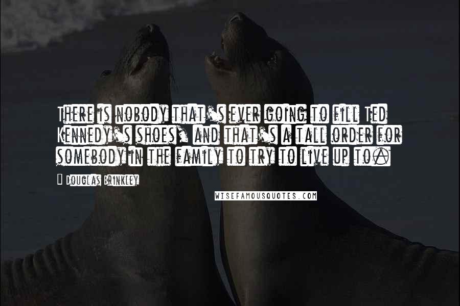 Douglas Brinkley Quotes: There is nobody that's ever going to fill Ted Kennedy's shoes, and that's a tall order for somebody in the family to try to live up to.