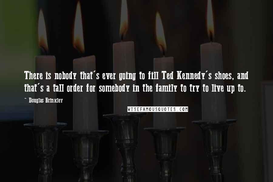 Douglas Brinkley Quotes: There is nobody that's ever going to fill Ted Kennedy's shoes, and that's a tall order for somebody in the family to try to live up to.