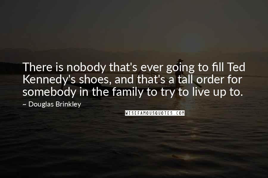 Douglas Brinkley Quotes: There is nobody that's ever going to fill Ted Kennedy's shoes, and that's a tall order for somebody in the family to try to live up to.