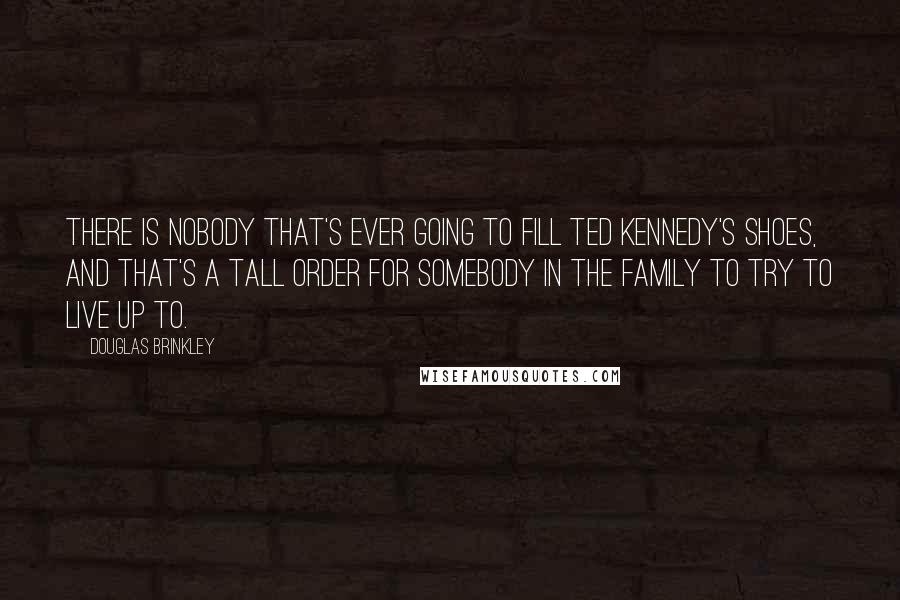 Douglas Brinkley Quotes: There is nobody that's ever going to fill Ted Kennedy's shoes, and that's a tall order for somebody in the family to try to live up to.