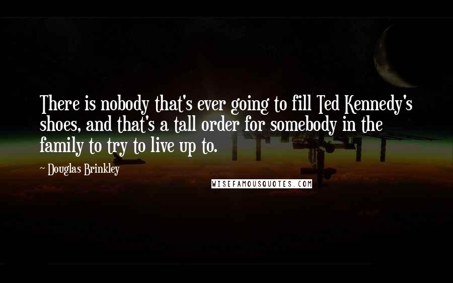 Douglas Brinkley Quotes: There is nobody that's ever going to fill Ted Kennedy's shoes, and that's a tall order for somebody in the family to try to live up to.