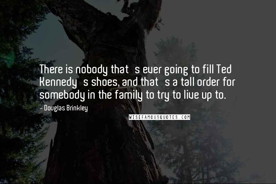 Douglas Brinkley Quotes: There is nobody that's ever going to fill Ted Kennedy's shoes, and that's a tall order for somebody in the family to try to live up to.