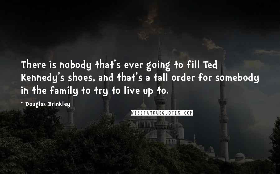 Douglas Brinkley Quotes: There is nobody that's ever going to fill Ted Kennedy's shoes, and that's a tall order for somebody in the family to try to live up to.