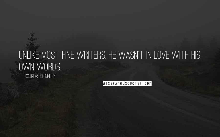 Douglas Brinkley Quotes: Unlike most fine writers, he wasn't in love with his own words.