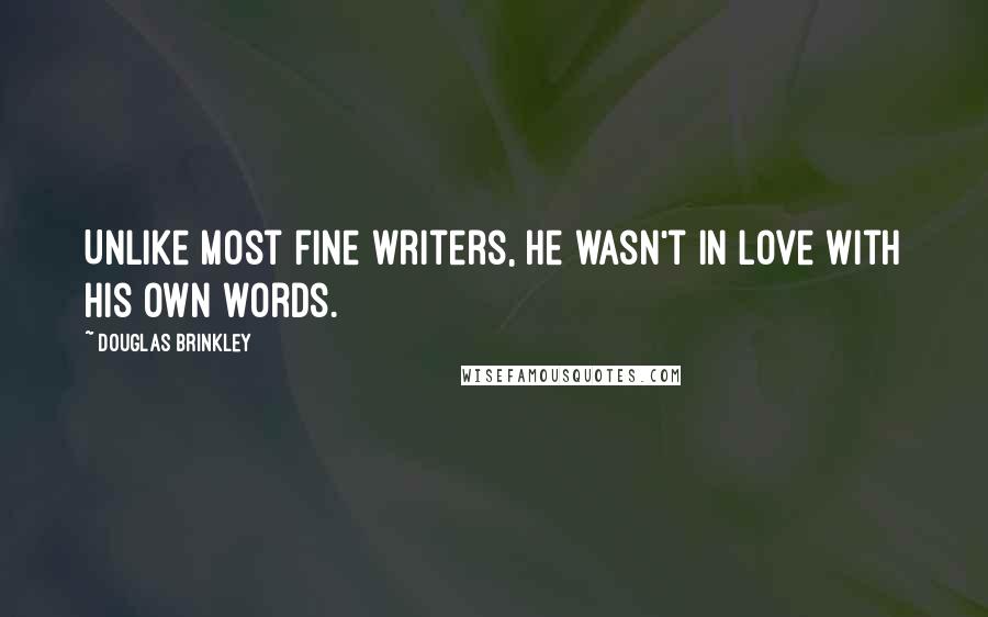 Douglas Brinkley Quotes: Unlike most fine writers, he wasn't in love with his own words.