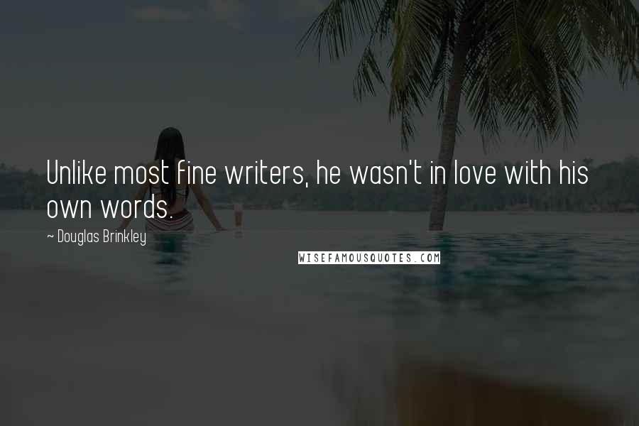 Douglas Brinkley Quotes: Unlike most fine writers, he wasn't in love with his own words.