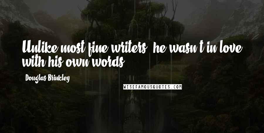 Douglas Brinkley Quotes: Unlike most fine writers, he wasn't in love with his own words.