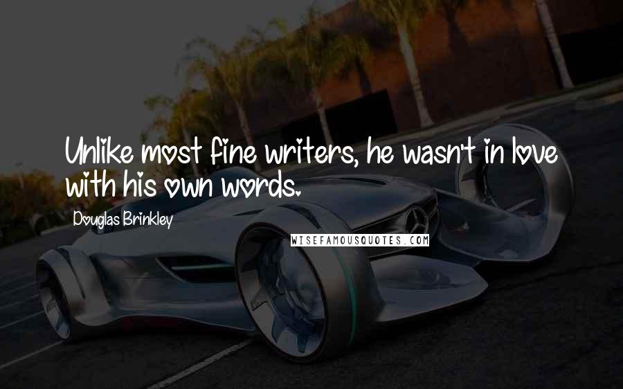 Douglas Brinkley Quotes: Unlike most fine writers, he wasn't in love with his own words.