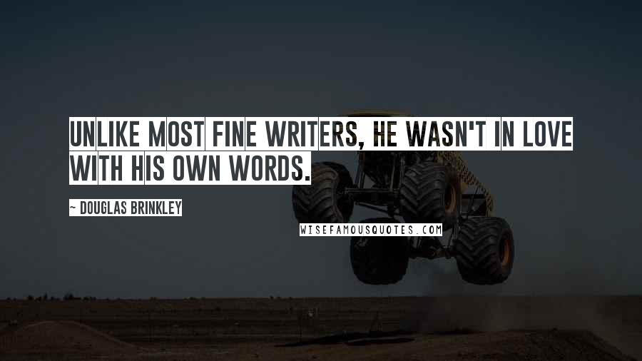 Douglas Brinkley Quotes: Unlike most fine writers, he wasn't in love with his own words.