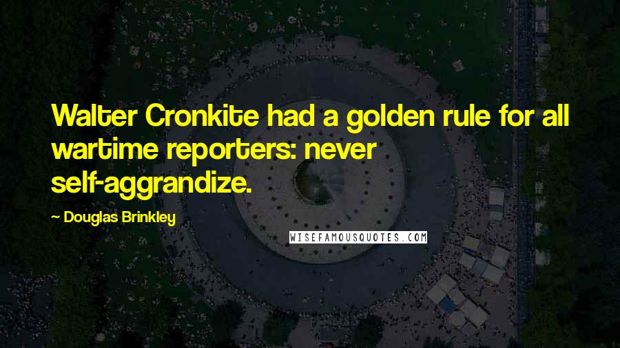 Douglas Brinkley Quotes: Walter Cronkite had a golden rule for all wartime reporters: never self-aggrandize.