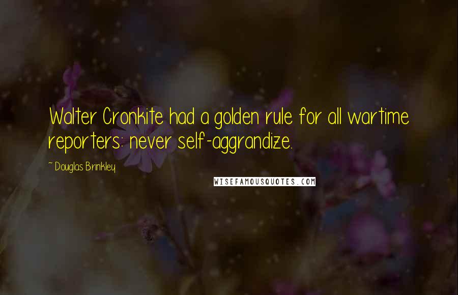 Douglas Brinkley Quotes: Walter Cronkite had a golden rule for all wartime reporters: never self-aggrandize.