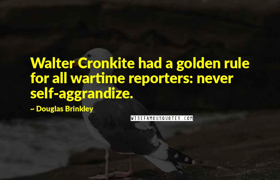 Douglas Brinkley Quotes: Walter Cronkite had a golden rule for all wartime reporters: never self-aggrandize.