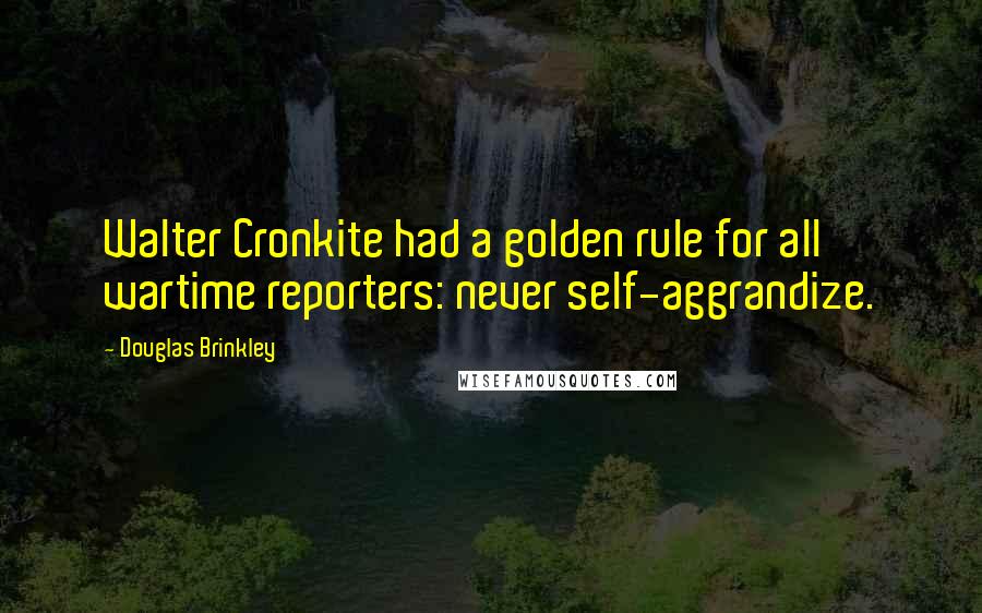 Douglas Brinkley Quotes: Walter Cronkite had a golden rule for all wartime reporters: never self-aggrandize.