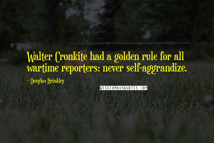 Douglas Brinkley Quotes: Walter Cronkite had a golden rule for all wartime reporters: never self-aggrandize.