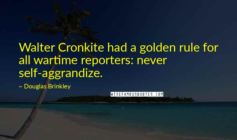 Douglas Brinkley Quotes: Walter Cronkite had a golden rule for all wartime reporters: never self-aggrandize.