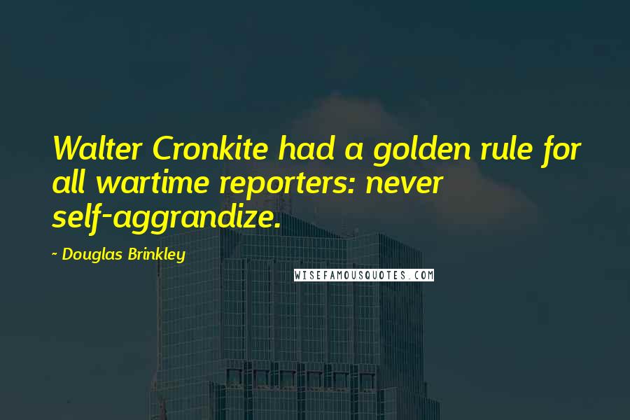 Douglas Brinkley Quotes: Walter Cronkite had a golden rule for all wartime reporters: never self-aggrandize.