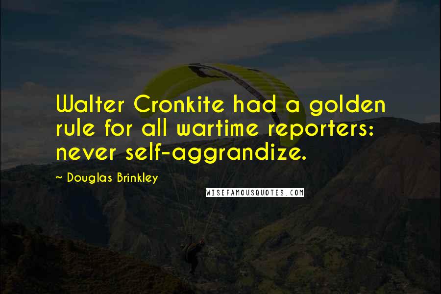 Douglas Brinkley Quotes: Walter Cronkite had a golden rule for all wartime reporters: never self-aggrandize.