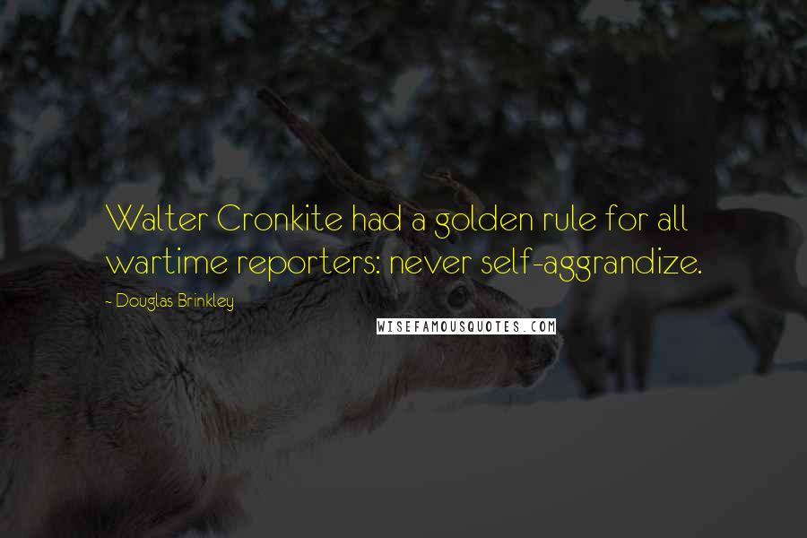 Douglas Brinkley Quotes: Walter Cronkite had a golden rule for all wartime reporters: never self-aggrandize.