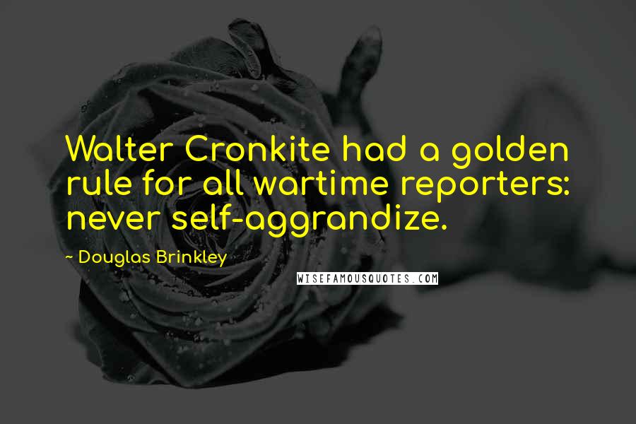 Douglas Brinkley Quotes: Walter Cronkite had a golden rule for all wartime reporters: never self-aggrandize.