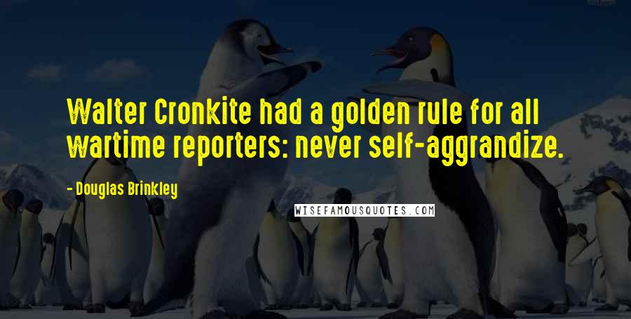 Douglas Brinkley Quotes: Walter Cronkite had a golden rule for all wartime reporters: never self-aggrandize.