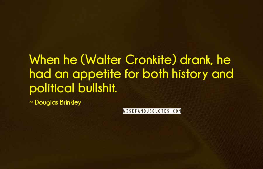 Douglas Brinkley Quotes: When he (Walter Cronkite) drank, he had an appetite for both history and political bullshit.