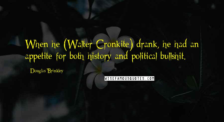 Douglas Brinkley Quotes: When he (Walter Cronkite) drank, he had an appetite for both history and political bullshit.