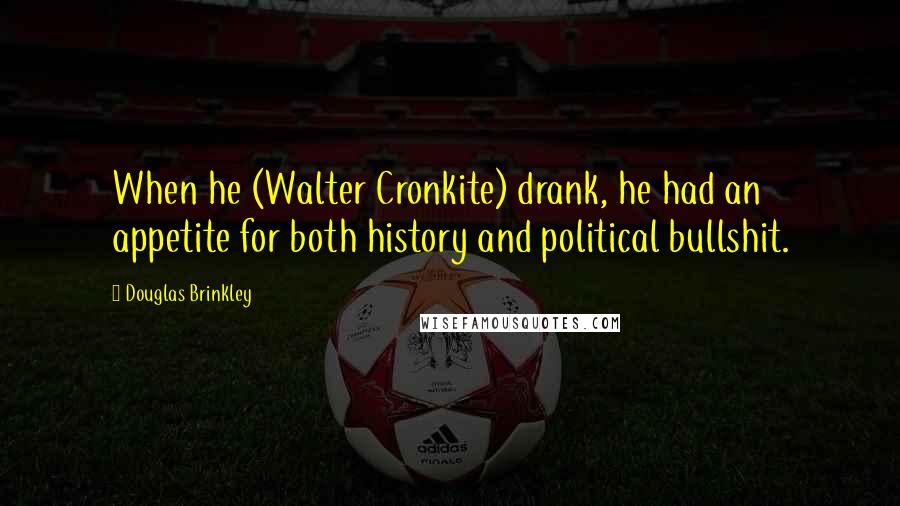Douglas Brinkley Quotes: When he (Walter Cronkite) drank, he had an appetite for both history and political bullshit.