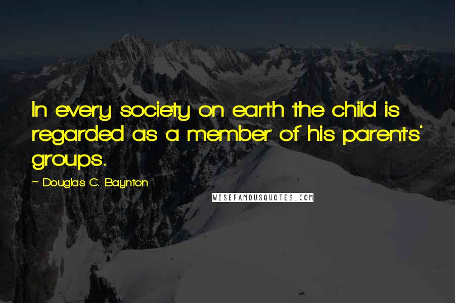Douglas C. Baynton Quotes: In every society on earth the child is regarded as a member of his parents' groups.