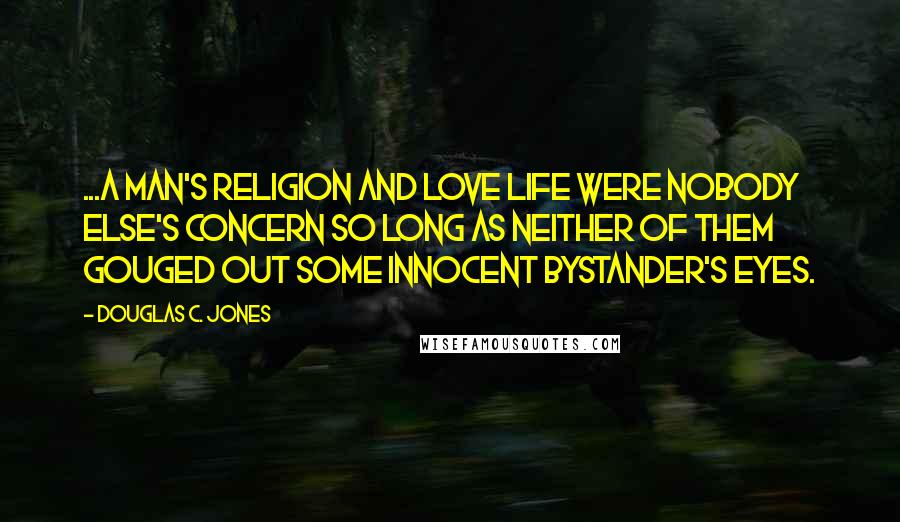 Douglas C. Jones Quotes: ...A man's religion and love life were nobody else's concern so long as neither of them gouged out some innocent bystander's eyes.