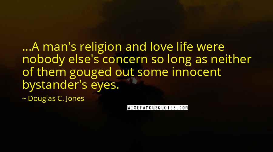 Douglas C. Jones Quotes: ...A man's religion and love life were nobody else's concern so long as neither of them gouged out some innocent bystander's eyes.