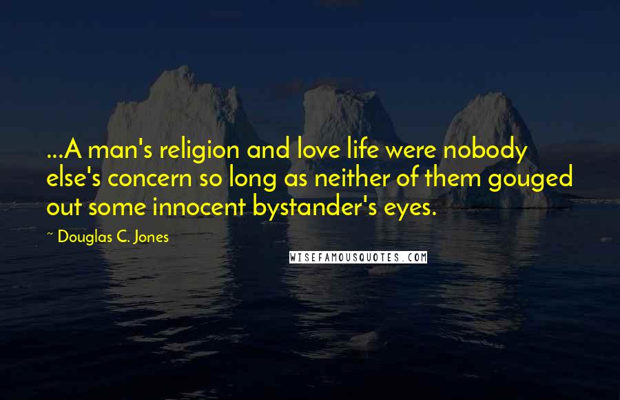 Douglas C. Jones Quotes: ...A man's religion and love life were nobody else's concern so long as neither of them gouged out some innocent bystander's eyes.