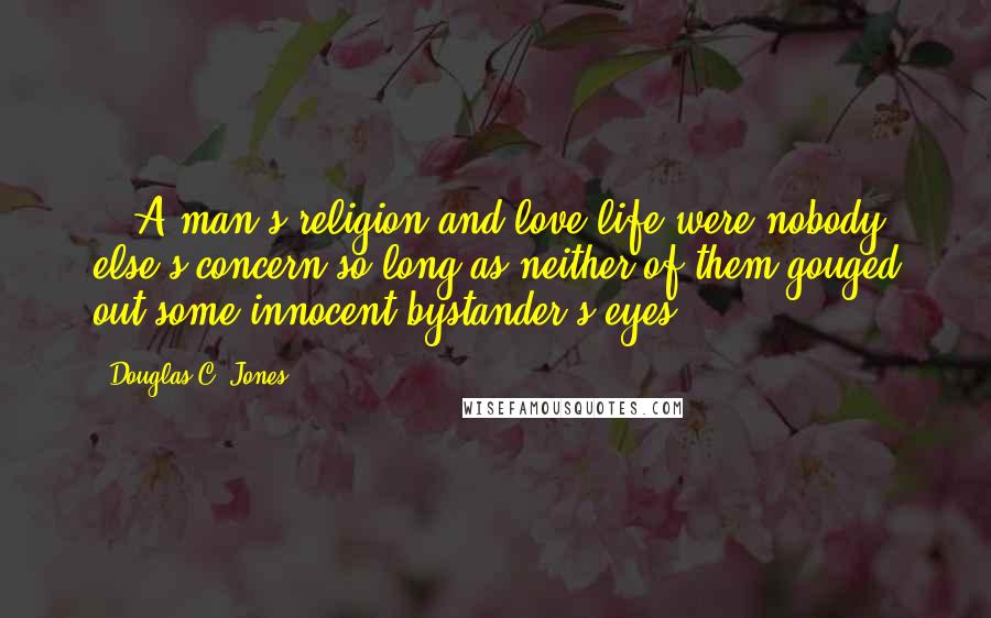 Douglas C. Jones Quotes: ...A man's religion and love life were nobody else's concern so long as neither of them gouged out some innocent bystander's eyes.