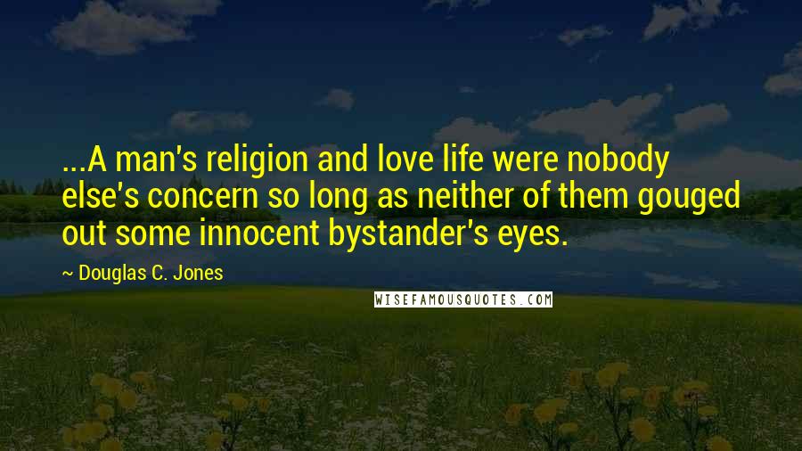 Douglas C. Jones Quotes: ...A man's religion and love life were nobody else's concern so long as neither of them gouged out some innocent bystander's eyes.