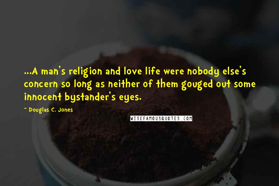 Douglas C. Jones Quotes: ...A man's religion and love life were nobody else's concern so long as neither of them gouged out some innocent bystander's eyes.