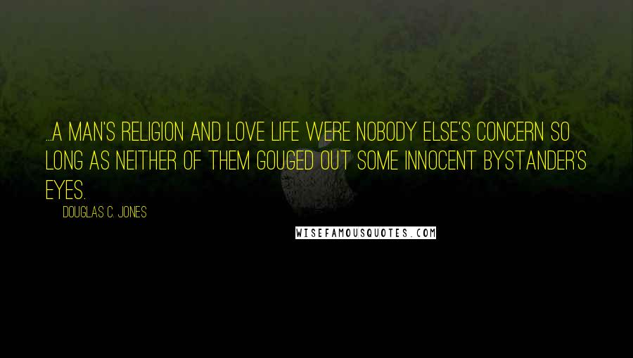 Douglas C. Jones Quotes: ...A man's religion and love life were nobody else's concern so long as neither of them gouged out some innocent bystander's eyes.