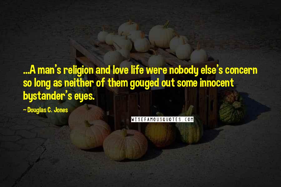 Douglas C. Jones Quotes: ...A man's religion and love life were nobody else's concern so long as neither of them gouged out some innocent bystander's eyes.