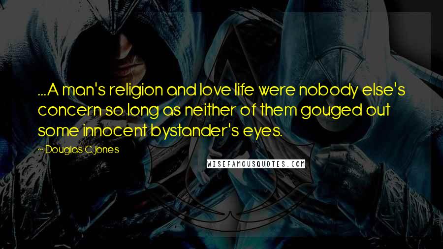 Douglas C. Jones Quotes: ...A man's religion and love life were nobody else's concern so long as neither of them gouged out some innocent bystander's eyes.