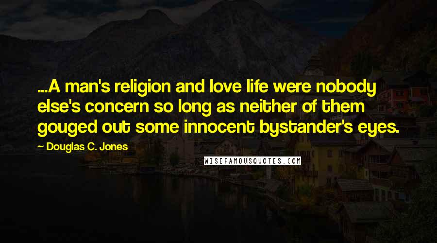 Douglas C. Jones Quotes: ...A man's religion and love life were nobody else's concern so long as neither of them gouged out some innocent bystander's eyes.