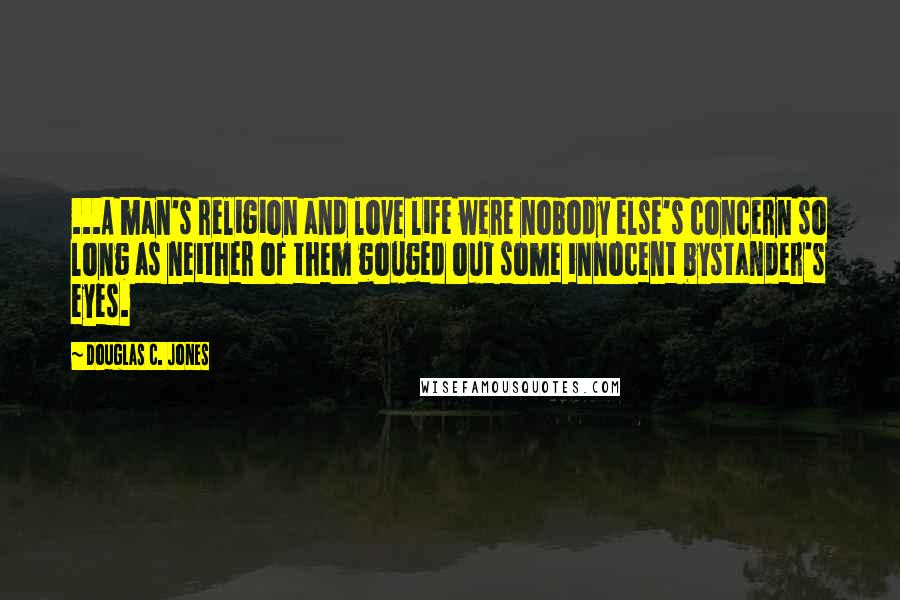 Douglas C. Jones Quotes: ...A man's religion and love life were nobody else's concern so long as neither of them gouged out some innocent bystander's eyes.