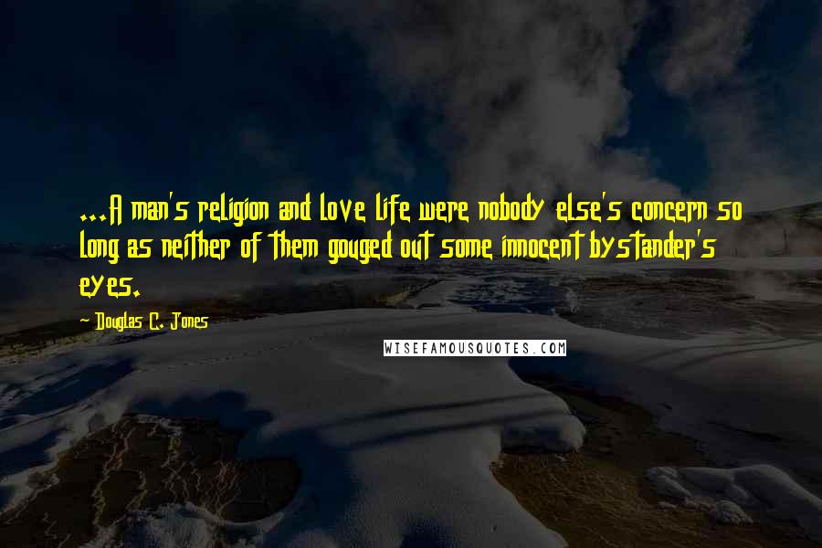 Douglas C. Jones Quotes: ...A man's religion and love life were nobody else's concern so long as neither of them gouged out some innocent bystander's eyes.