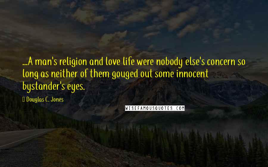 Douglas C. Jones Quotes: ...A man's religion and love life were nobody else's concern so long as neither of them gouged out some innocent bystander's eyes.