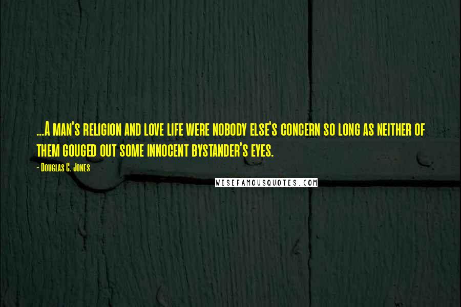 Douglas C. Jones Quotes: ...A man's religion and love life were nobody else's concern so long as neither of them gouged out some innocent bystander's eyes.