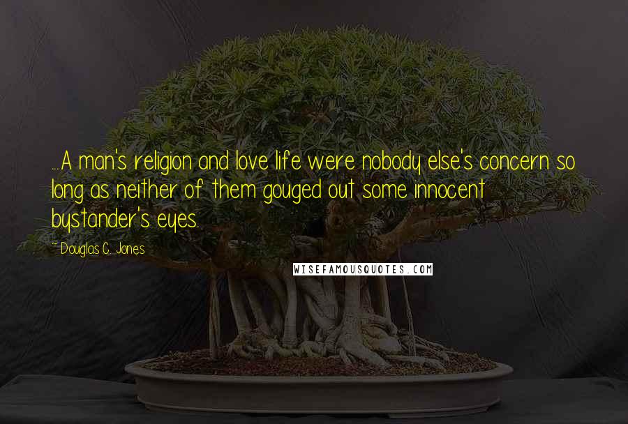 Douglas C. Jones Quotes: ...A man's religion and love life were nobody else's concern so long as neither of them gouged out some innocent bystander's eyes.