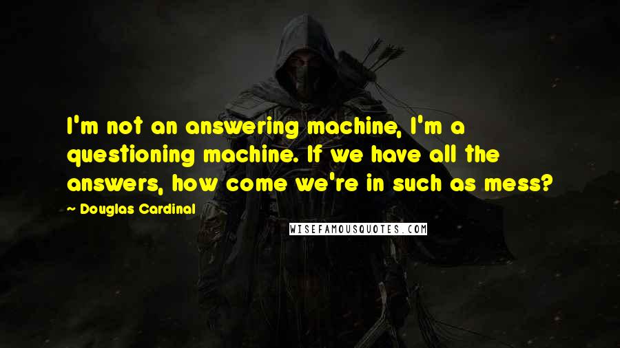 Douglas Cardinal Quotes: I'm not an answering machine, I'm a questioning machine. If we have all the answers, how come we're in such as mess?