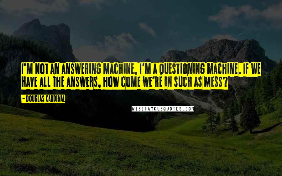 Douglas Cardinal Quotes: I'm not an answering machine, I'm a questioning machine. If we have all the answers, how come we're in such as mess?