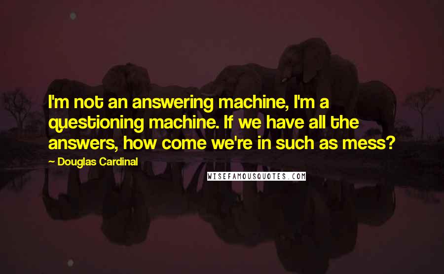 Douglas Cardinal Quotes: I'm not an answering machine, I'm a questioning machine. If we have all the answers, how come we're in such as mess?
