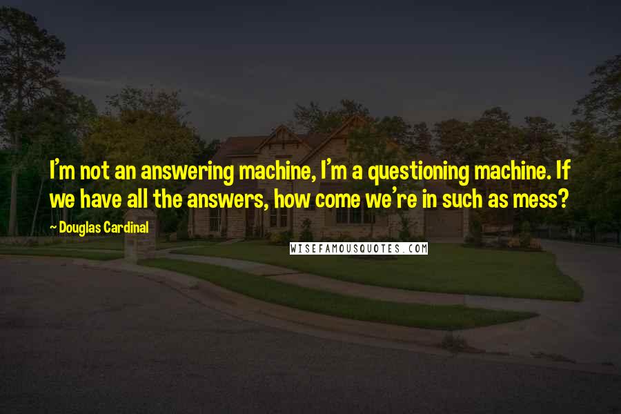 Douglas Cardinal Quotes: I'm not an answering machine, I'm a questioning machine. If we have all the answers, how come we're in such as mess?