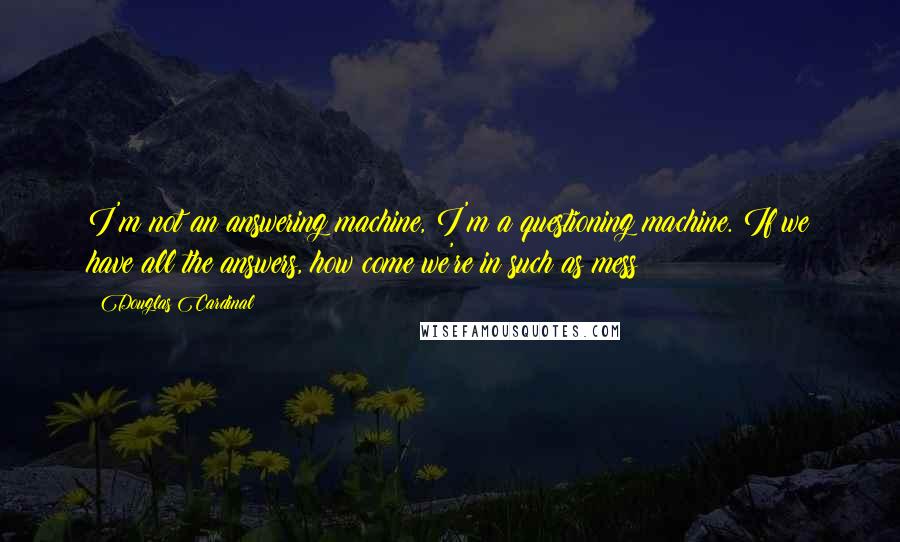 Douglas Cardinal Quotes: I'm not an answering machine, I'm a questioning machine. If we have all the answers, how come we're in such as mess?