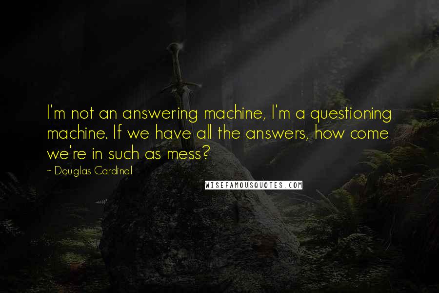 Douglas Cardinal Quotes: I'm not an answering machine, I'm a questioning machine. If we have all the answers, how come we're in such as mess?