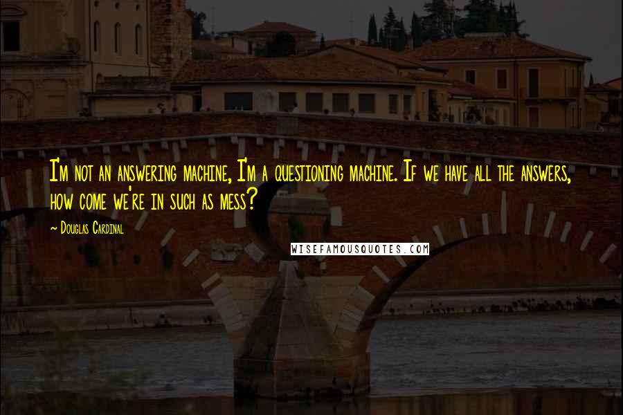 Douglas Cardinal Quotes: I'm not an answering machine, I'm a questioning machine. If we have all the answers, how come we're in such as mess?